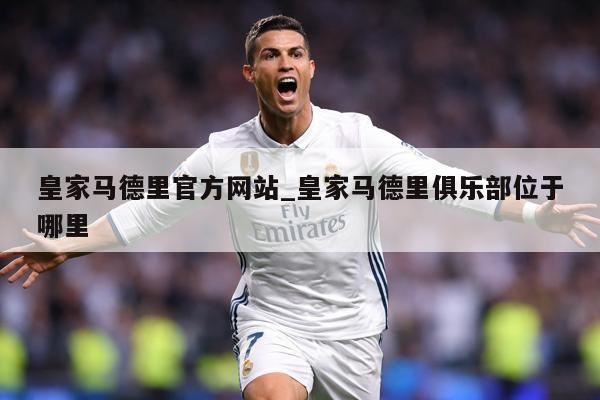 皇家马德里官方网站_皇家马德里俱乐部位于哪里