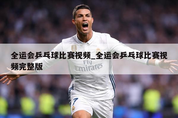 全运会乒乓球比赛视频_全运会乒乓球比赛视频完整版