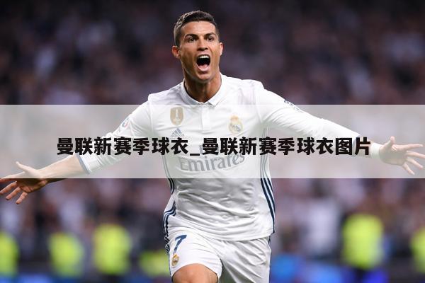 曼联新赛季球衣_曼联新赛季球衣图片