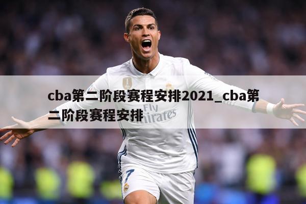 cba第二阶段赛程安排2021_cba第二阶段赛程安排