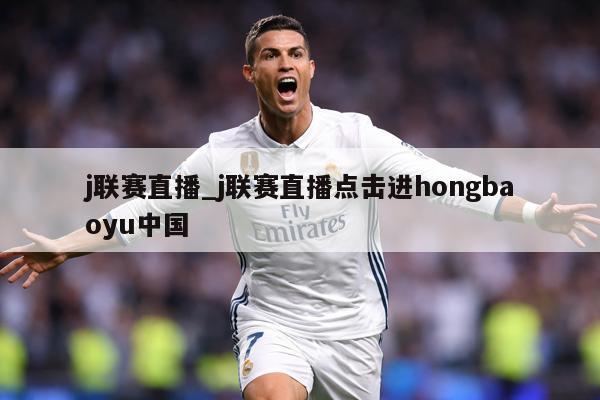 j联赛直播_j联赛直播点击进hongbaoyu中国