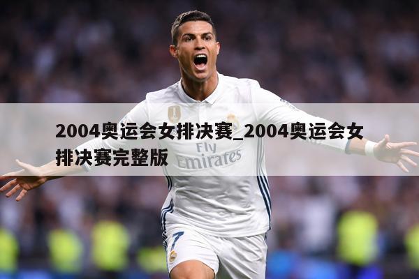 2004奥运会女排决赛_2004奥运会女排决赛完整版