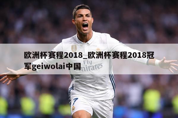 欧洲杯赛程2018_欧洲杯赛程2018冠军geiwolai中国