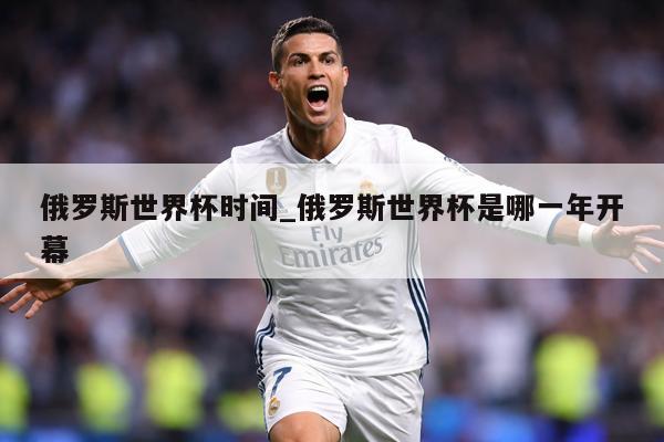 俄罗斯世界杯时间_俄罗斯世界杯是哪一年开幕