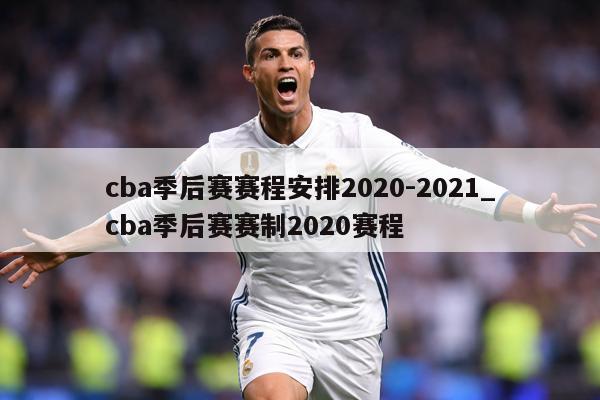 cba季后赛赛程安排2020-2021_cba季后赛赛制2020赛程