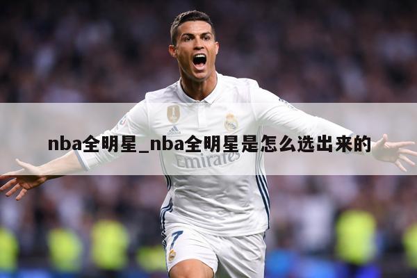 nba全明星_nba全明星是怎么选出来的