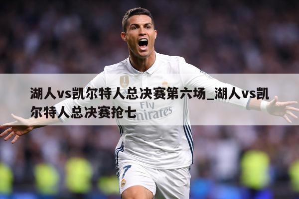 湖人vs凯尔特人总决赛第六场_湖人vs凯尔特人总决赛抢七