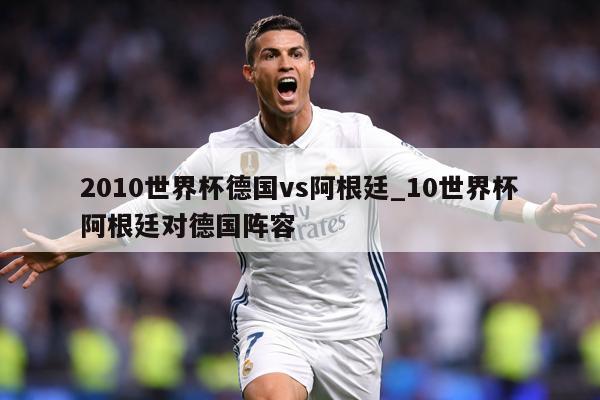 2010世界杯德国vs阿根廷_10世界杯阿根廷对德国阵容