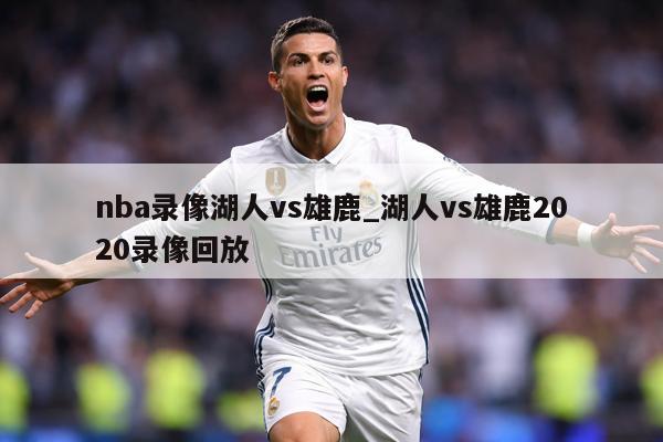 nba录像湖人vs雄鹿_湖人vs雄鹿2020录像回放
