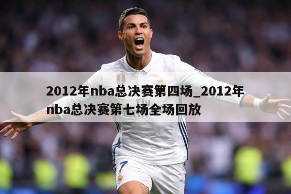 2012年nba总决赛第四场_2012年nba总决赛第七场全场回放