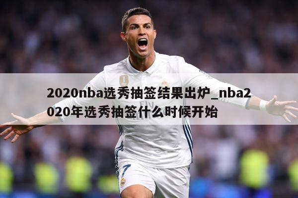 2020nba选秀抽签结果出炉_nba2020年选秀抽签什么时候开始