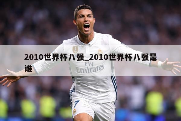 2010世界杯八强_2010世界杯八强是谁
