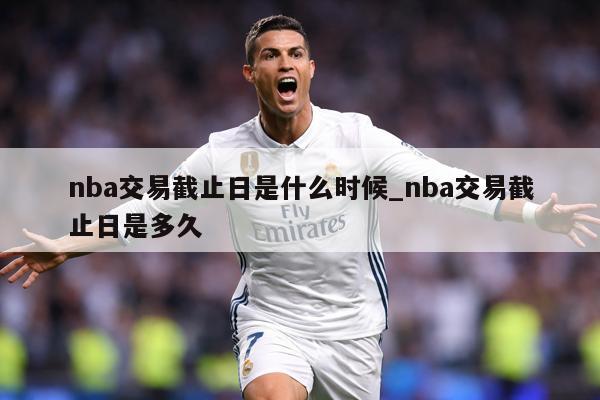 nba交易截止日是什么时候_nba交易截止日是多久