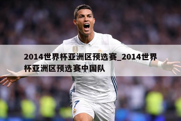 2014世界杯亚洲区预选赛_2014世界杯亚洲区预选赛中国队