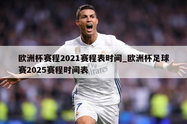 欧洲杯赛程2021赛程表时间_欧洲杯足球赛2025赛程时间表