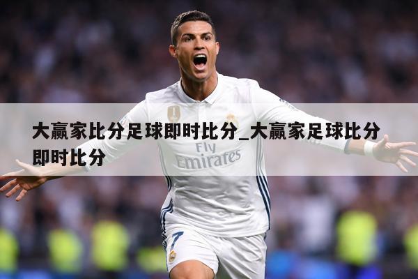 大赢家比分足球即时比分_大赢家足球比分 即时比分