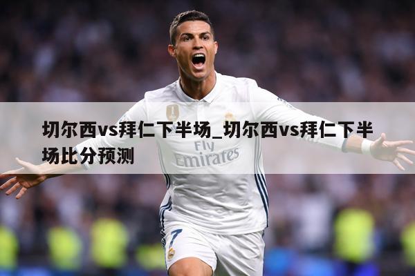 切尔西vs拜仁下半场_切尔西vs拜仁下半场比分预测