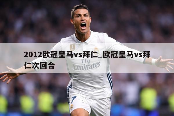 2012欧冠皇马vs拜仁_欧冠皇马vs拜仁次回合