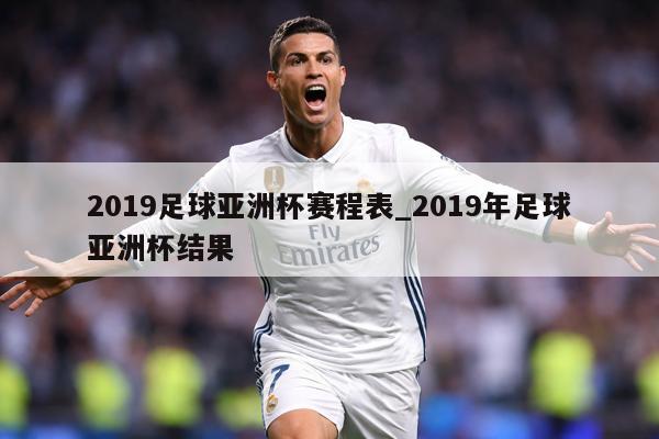 2019足球亚洲杯赛程表_2019年足球亚洲杯结果
