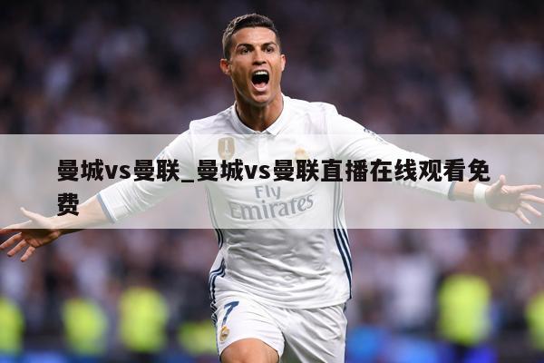 曼城vs曼联_曼城vs曼联直播在线观看免费