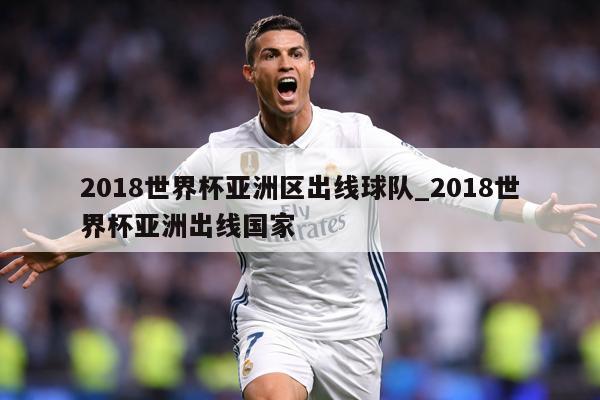 2018世界杯亚洲区出线球队_2018世界杯亚洲出线国家